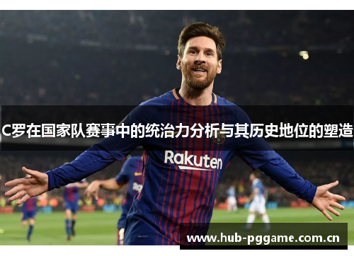C罗在国家队赛事中的统治力分析与其历史地位的塑造 C罗在国家队赛事中的统治力分析与其历史地位的塑造