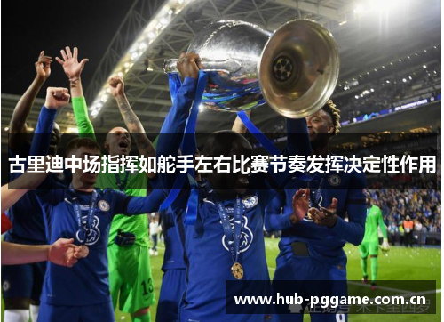 古里迪中场指挥如舵手左右比赛节奏发挥决定性作用 古里迪中场指挥如舵手左右比赛节奏发挥决定性作用
