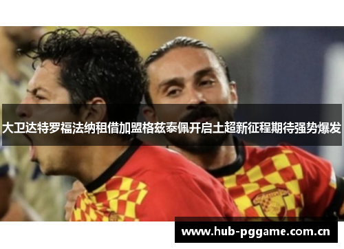 大卫达特罗福法纳租借加盟格兹泰佩开启土超新征程期待强势爆发 大卫达特罗福法纳租借加盟格兹泰佩开启土超新征程期待强势爆发